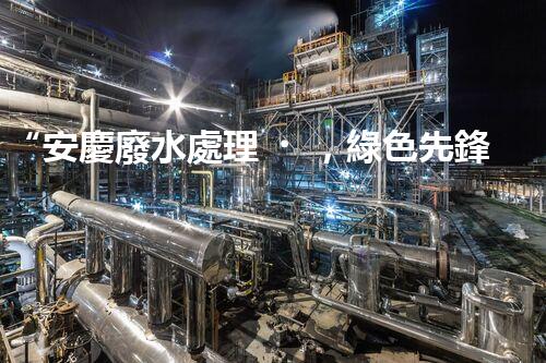 “安慶廢水處理，綠色先鋒，環(huán)保典范！”